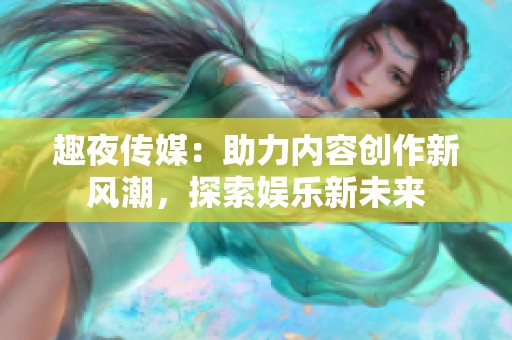趣夜传媒：助力内容创作新风潮，探索娱乐新未来