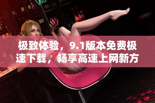 极致体验，9.1版本免费极速下载，畅享高速上网新方式