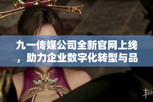 九一传媒公司全新官网上线，助力企业数字化转型与品牌营销