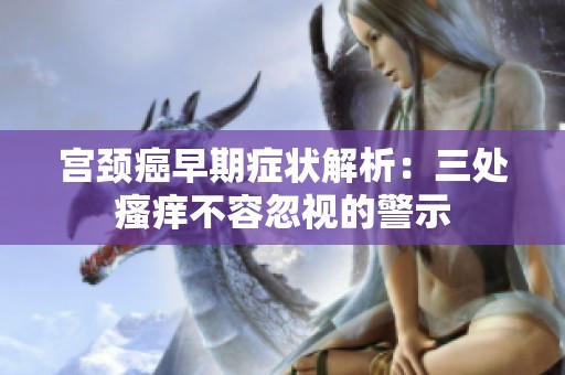 宫颈癌早期症状解析：三处瘙痒不容忽视的警示