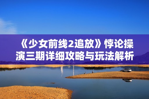 《少女前线2追放》悖论操演三期详细攻略与玩法解析