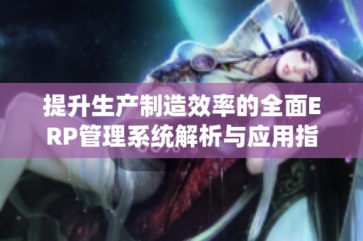 提升生产制造效率的全面ERP管理系统解析与应用指南