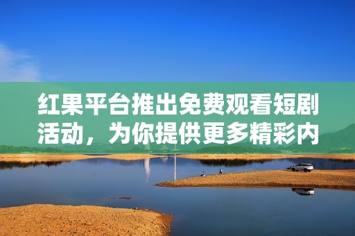 红果平台推出免费观看短剧活动，为你提供更多精彩内容体验