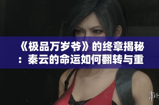 《极品万岁爷》的终章揭秘：秦云的命运如何翻转与重生