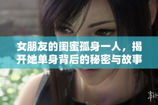 女朋友的闺蜜孤身一人，揭开她单身背后的秘密与故事