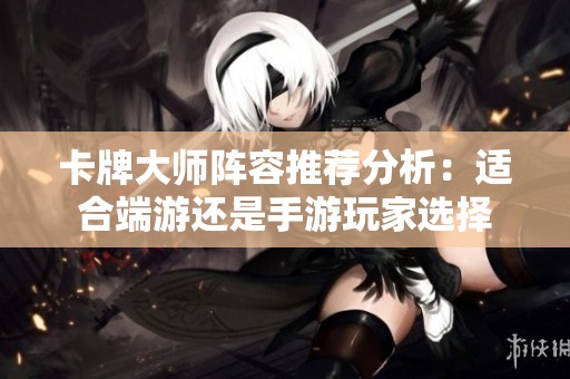 卡牌大师阵容推荐分析：适合端游还是手游玩家选择