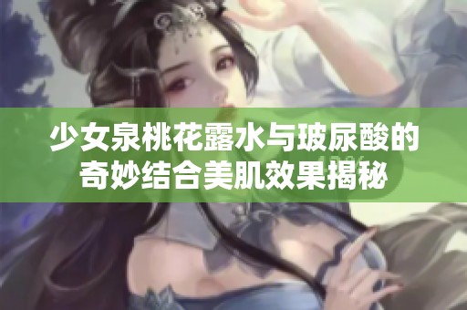 少女泉桃花露水与玻尿酸的奇妙结合美肌效果揭秘