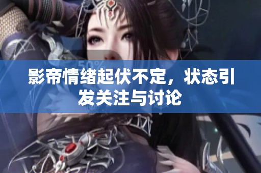 影帝情绪起伏不定，状态引发关注与讨论