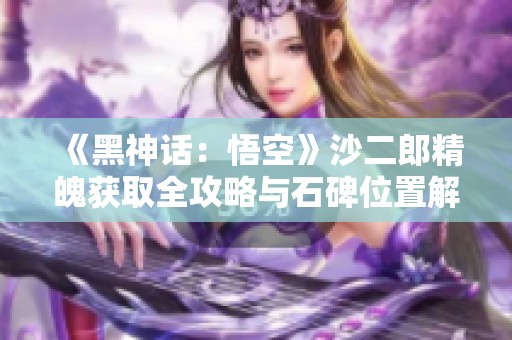 《黑神话：悟空》沙二郎精魄获取全攻略与石碑位置解析