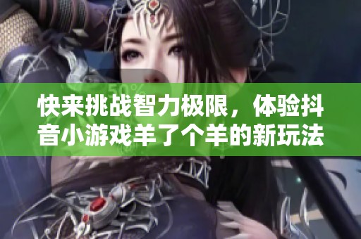 快来挑战智力极限，体验抖音小游戏羊了个羊的新玩法！