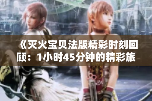 《灭火宝贝法版精彩时刻回顾：1小时45分钟的精彩旅程》