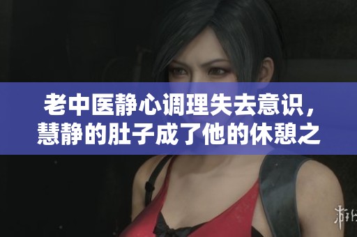 老中医静心调理失去意识，慧静的肚子成了他的休憩之地