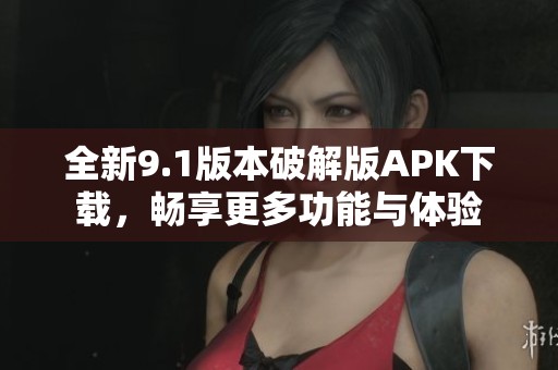 全新9.1版本破解版APK下载，畅享更多功能与体验