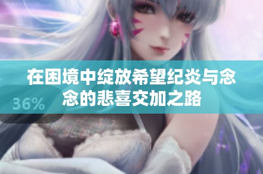 在困境中绽放希望纪炎与念念的悲喜交加之路