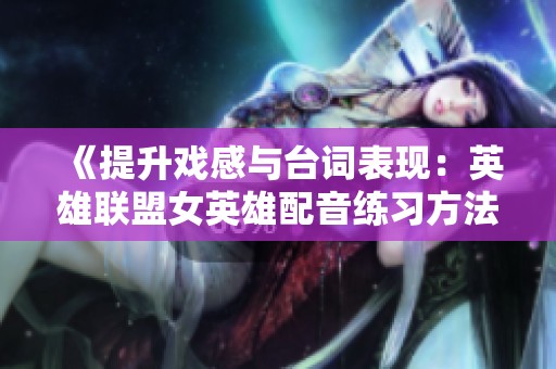 《提升戏感与台词表现：英雄联盟女英雄配音练习方法分享》