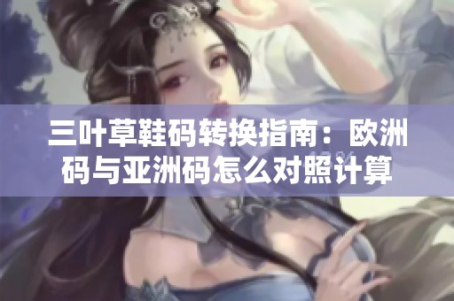 三叶草鞋码转换指南：欧洲码与亚洲码怎么对照计算