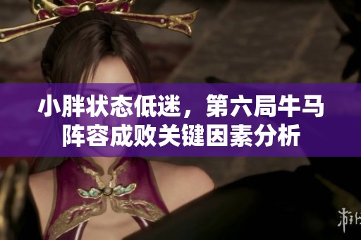 小胖状态低迷，第六局牛马阵容成败关键因素分析