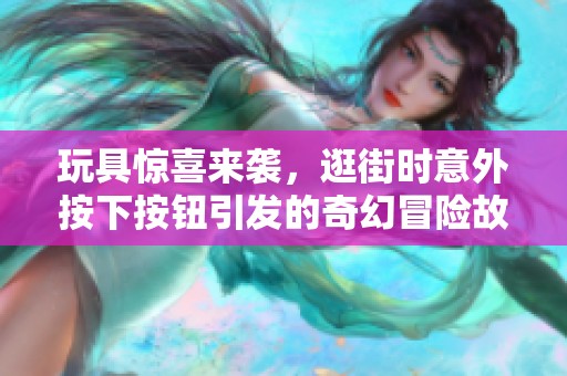 玩具惊喜来袭，逛街时意外按下按钮引发的奇幻冒险故事