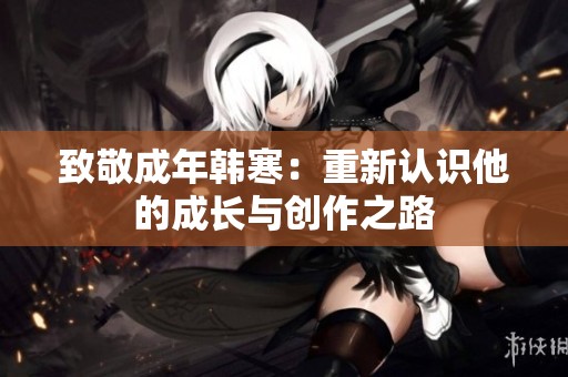 致敬成年韩寒：重新认识他的成长与创作之路