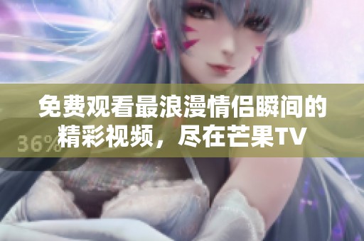 免费观看最浪漫情侣瞬间的精彩视频，尽在芒果TV