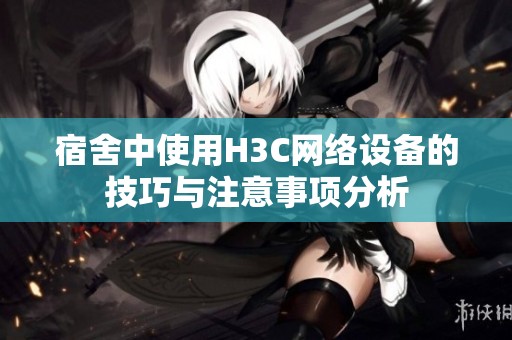 宿舍中使用H3C网络设备的技巧与注意事项分析