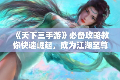 《天下三手游》必备攻略教你快速崛起，成为江湖至尊！