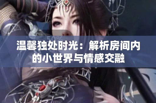 温馨独处时光：解析房间内的小世界与情感交融