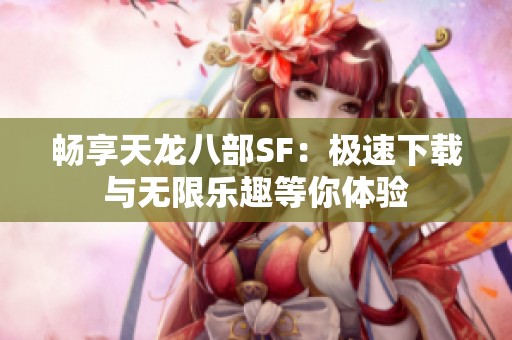畅享天龙八部SF：极速下载与无限乐趣等你体验