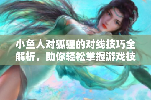 小鱼人对狐狸的对线技巧全解析，助你轻松掌握游戏技巧