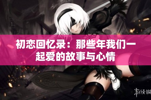 初恋回忆录：那些年我们一起爱的故事与心情