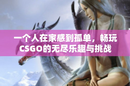 一个人在家感到孤单，畅玩CSGO的无尽乐趣与挑战
