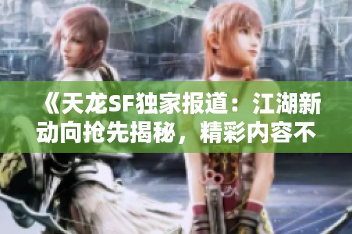 《天龙SF独家报道：江湖新动向抢先揭秘，精彩内容不容错过》