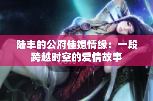 陆丰的公府佳媳情缘：一段跨越时空的爱情故事