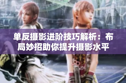 单反摄影进阶技巧解析：布局妙招助你提升摄影水平