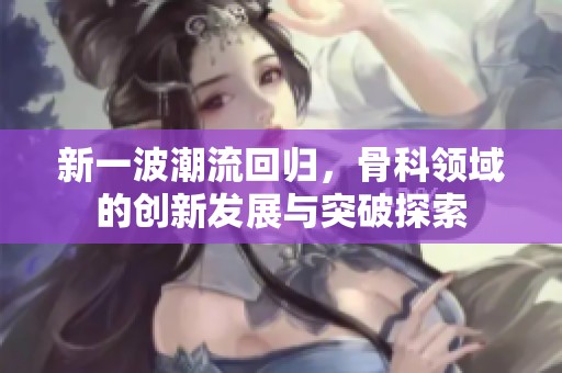 新一波潮流回归，骨科领域的创新发展与突破探索