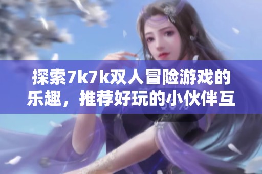 探索7k7k双人冒险游戏的乐趣，推荐好玩的小伙伴互动游戏