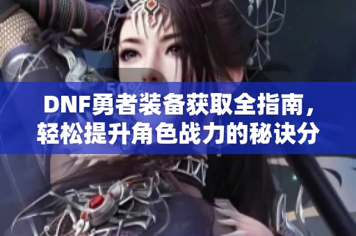 DNF勇者装备获取全指南，轻松提升角色战力的秘诀分享