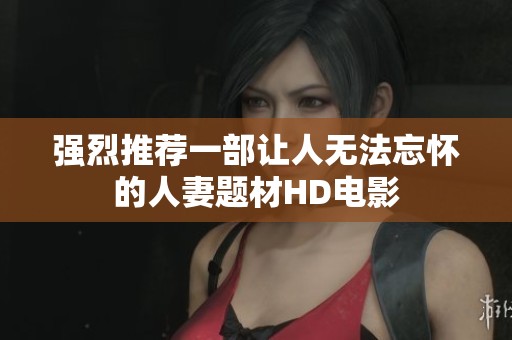 强烈推荐一部让人无法忘怀的人妻题材HD电影
