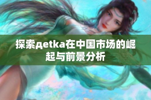 探索дetka在中国市场的崛起与前景分析