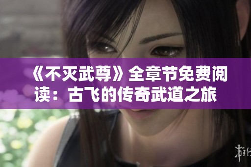 《不灭武尊》全章节免费阅读：古飞的传奇武道之旅