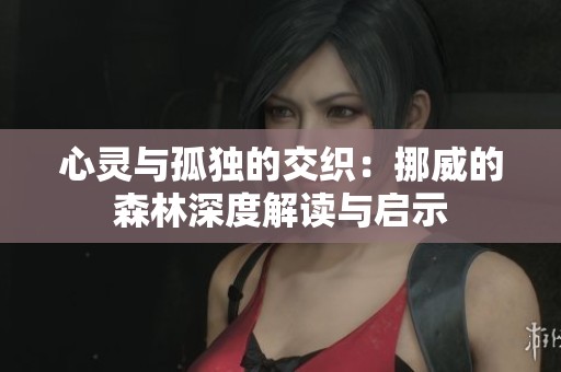 心灵与孤独的交织：挪威的森林深度解读与启示