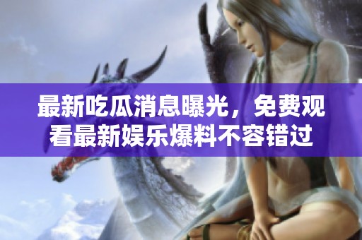最新吃瓜消息曝光，免费观看最新娱乐爆料不容错过