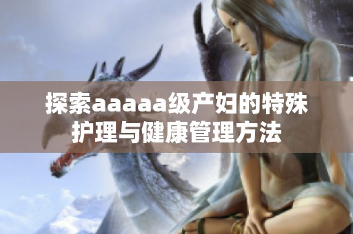探索aaaaa级产妇的特殊护理与健康管理方法
