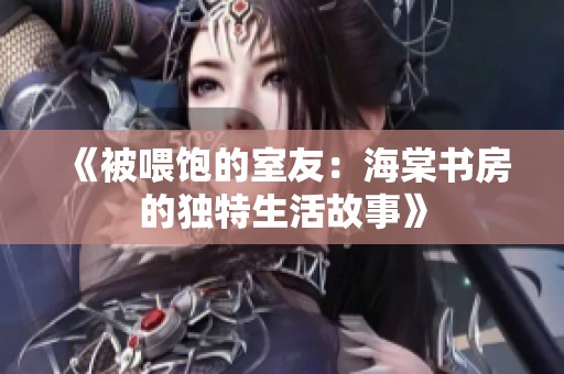 《被喂饱的室友：海棠书房的独特生活故事》