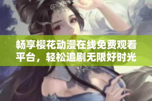 畅享樱花动漫在线免费观看平台，轻松追剧无限好时光