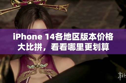 iPhone 14各地区版本价格大比拼，看看哪里更划算