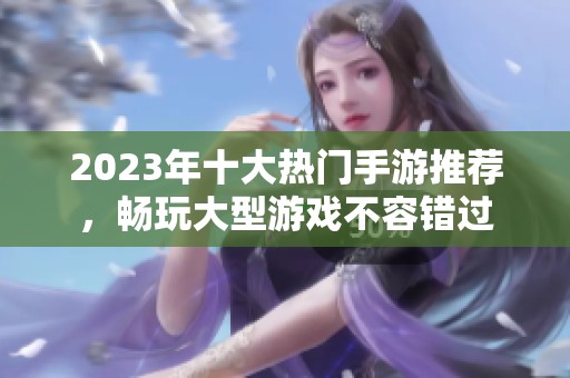 2023年十大热门手游推荐，畅玩大型游戏不容错过