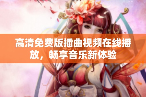 高清免费版插曲视频在线播放，畅享音乐新体验