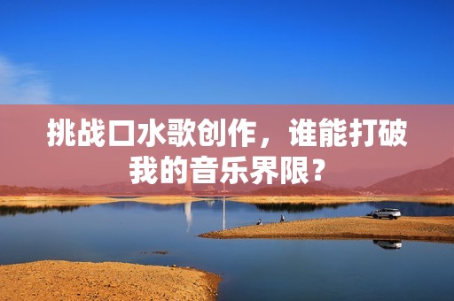挑战口水歌创作，谁能打破我的音乐界限？