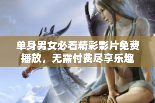 单身男女必看精彩影片免费播放，无需付费尽享乐趣